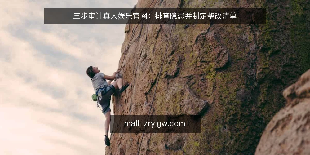 三步审计真人娱乐官网:排查隐患并制定整改清单 — 为什么现在要审计真人娱乐官网 配图