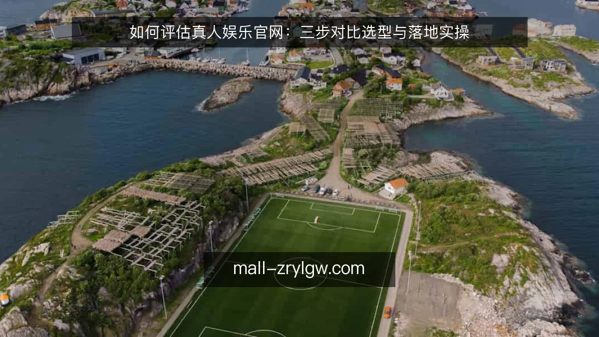 如何评估真人娱乐官网:三步对比选型与落地实操
