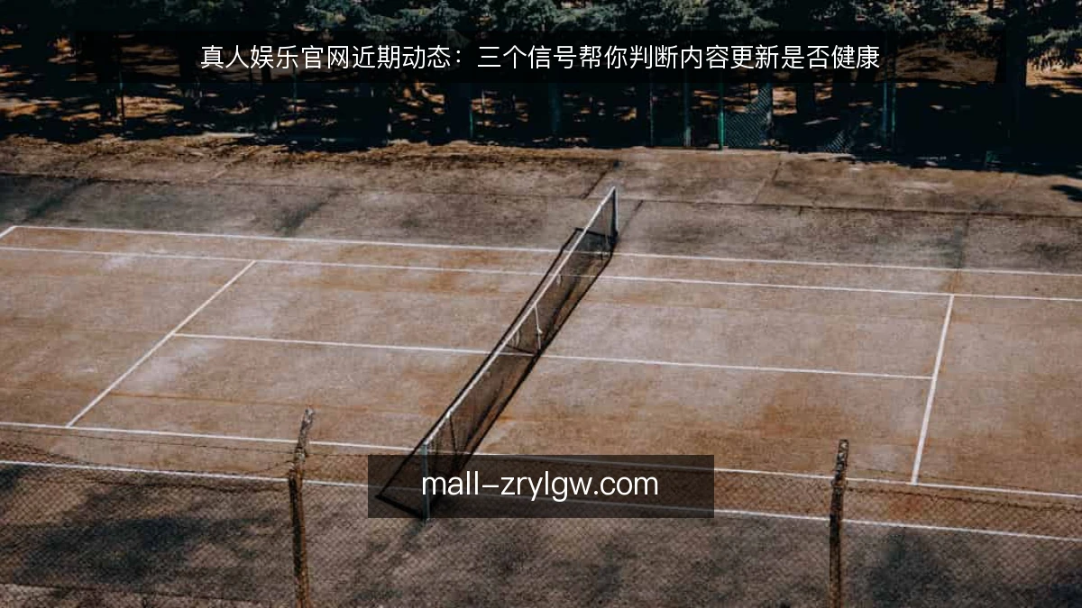 真人娱乐官网近期动态：三个信号帮你判断内容更新是否健康