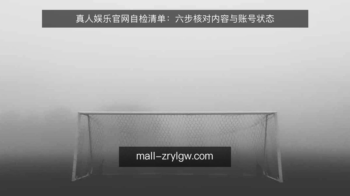 真人娱乐官网自检清单:六步核对内容与账号状态