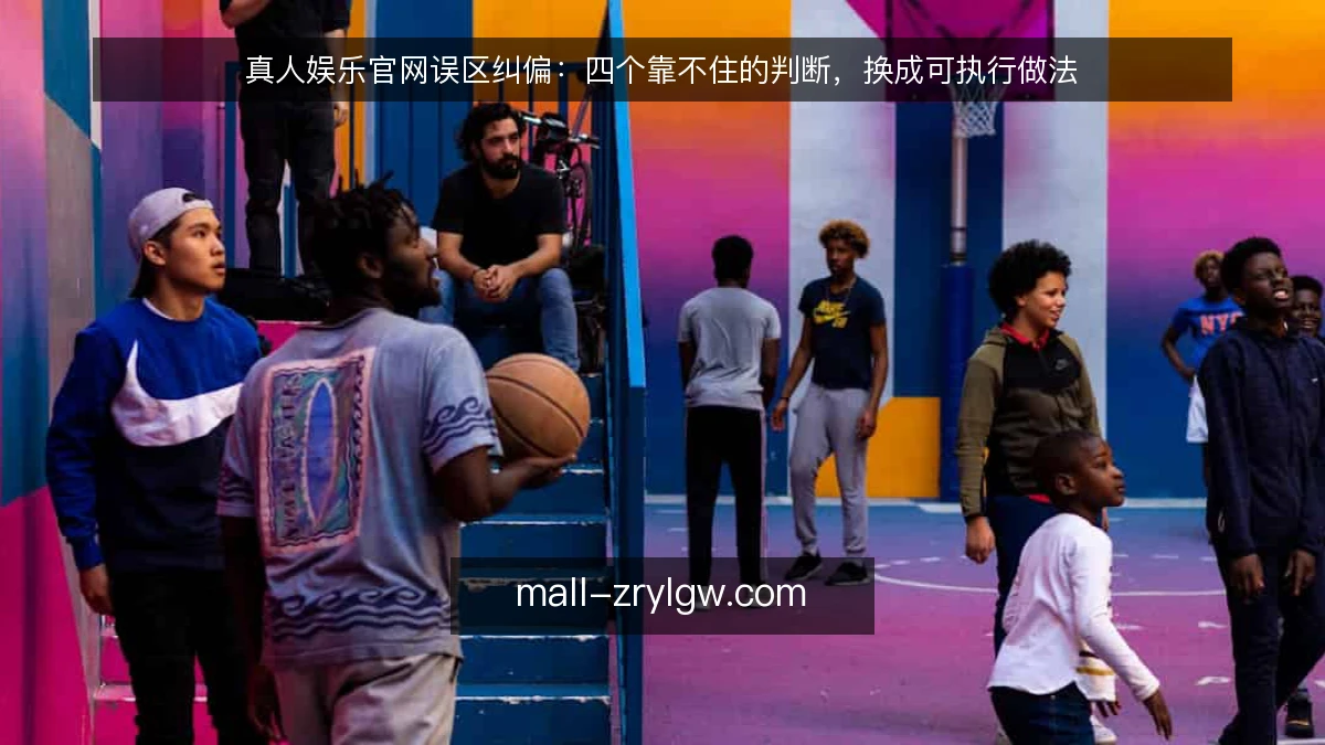 真人娱乐官网误区纠偏:四个靠不住的判断,换成可执行做法