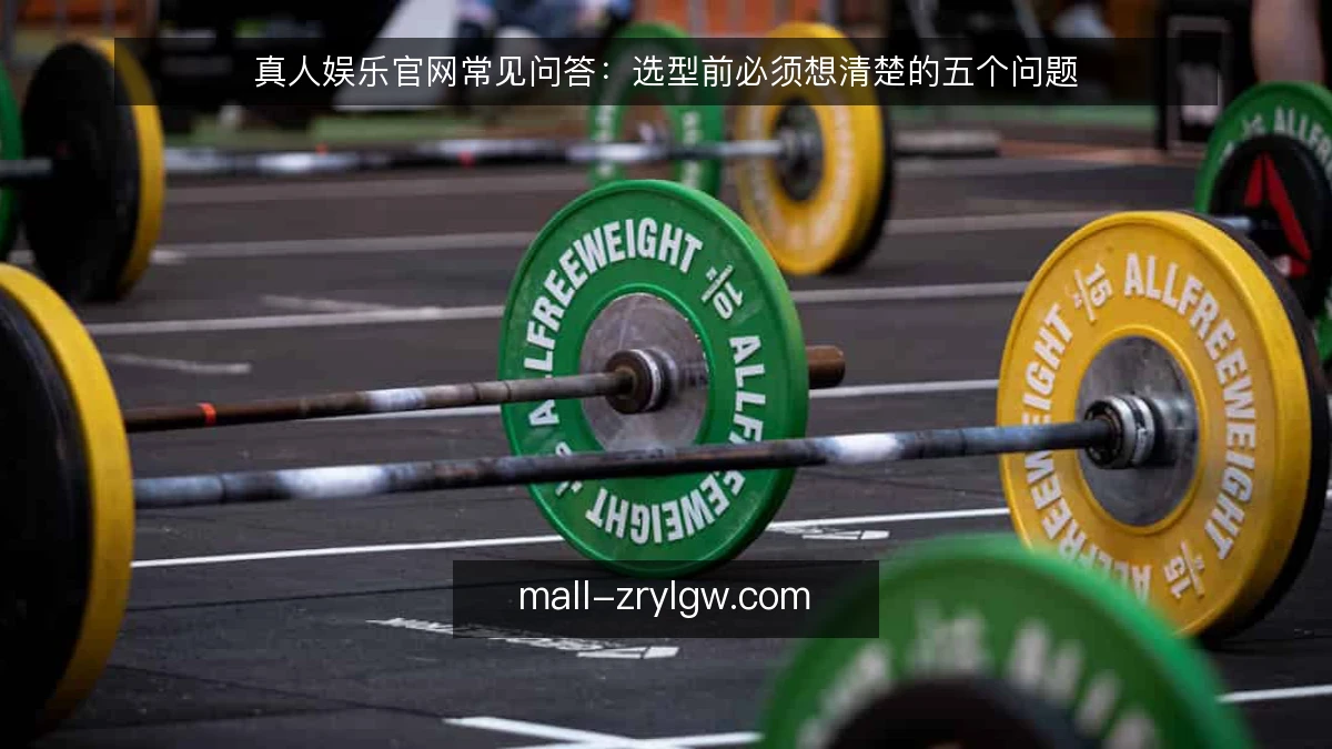 真人娱乐官网常见问答：选型前必须想清楚的五个问题