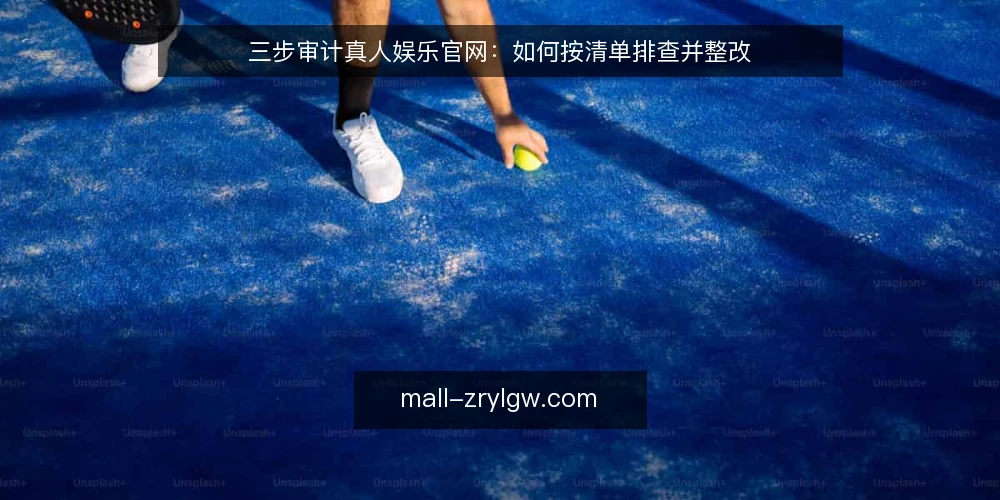 三步审计真人娱乐官网:如何按清单排查并整改 — 为什么现在要做一次审计 配图