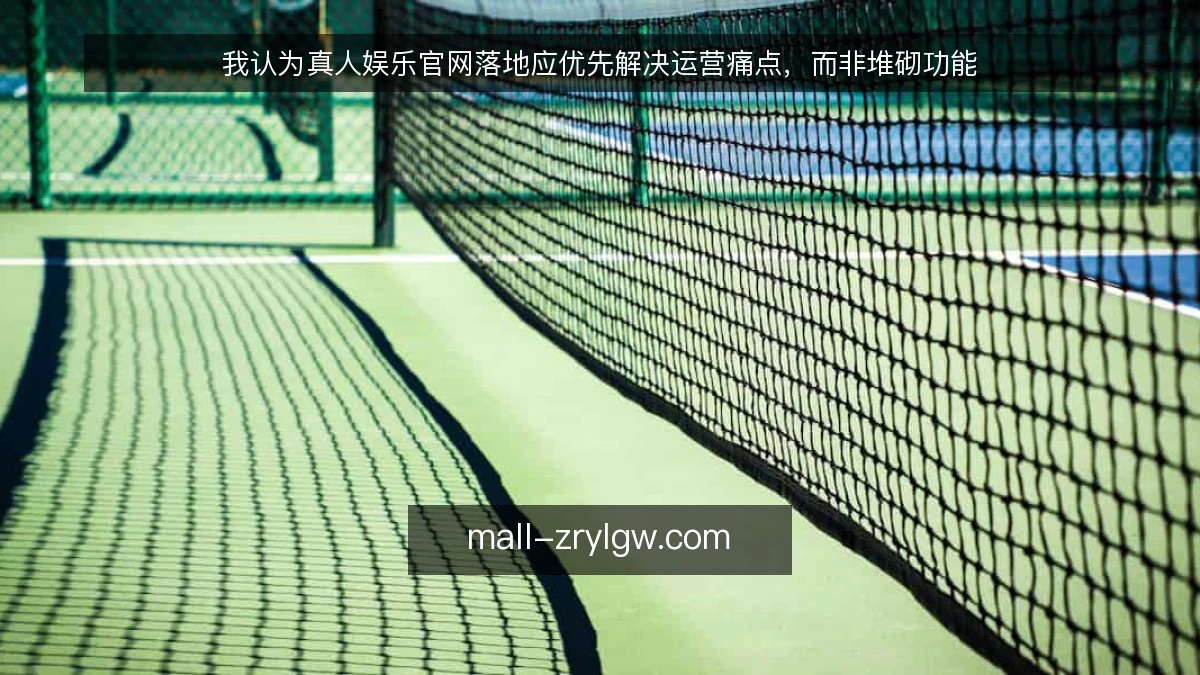 我认为真人娱乐官网落地应优先解决运营痛点,而非堆砌功能
