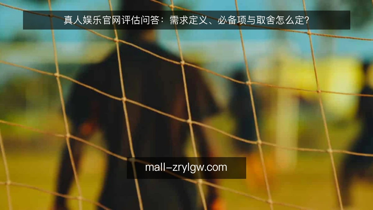 真人娱乐官网评估问答：需求定义、必备项与取舍怎么定？