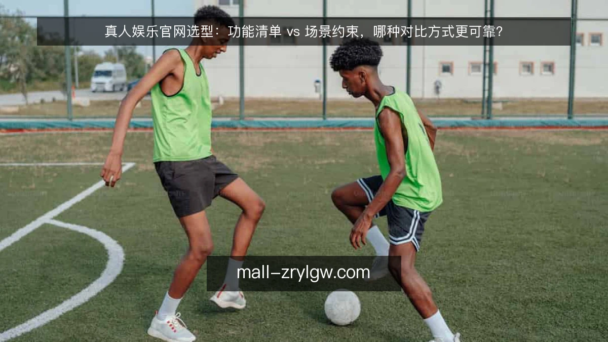 真人娱乐官网选型：功能清单 vs 场景约束，哪种对比方式更可靠？
