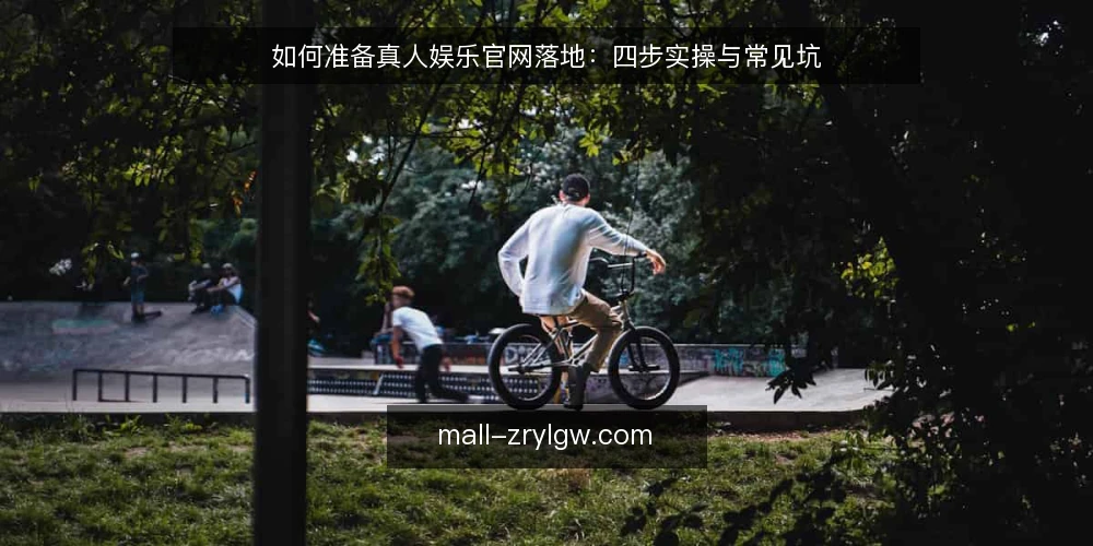 如何准备真人娱乐官网落地:四步实操与常见坑 — 第一步:准备落地所需的输入与约束清单 配图
