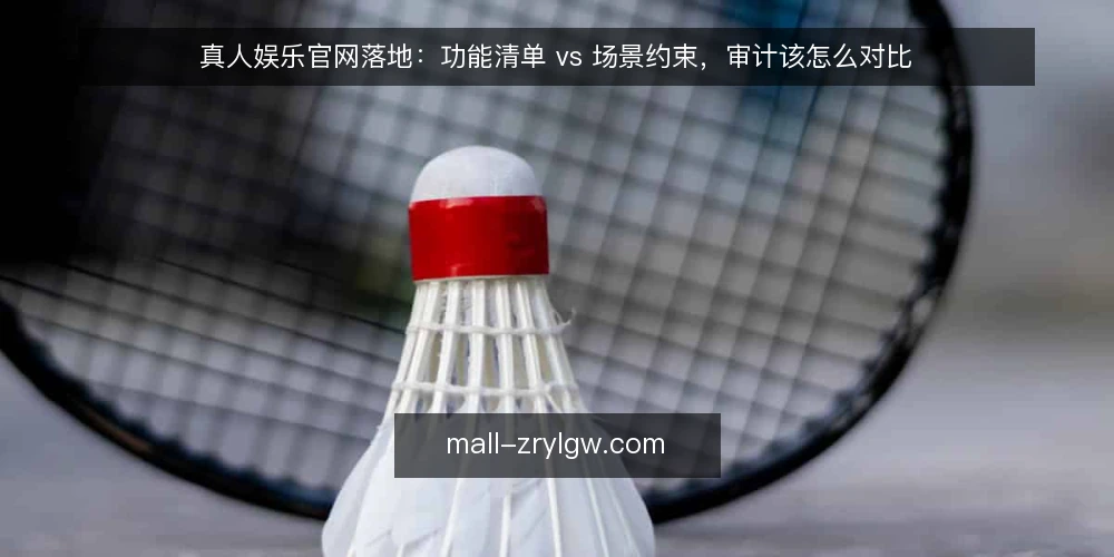 真人娱乐官网落地:功能清单 vs 场景约束,审计该怎么对比 — 为什么现在就该做一次选型审计 配图