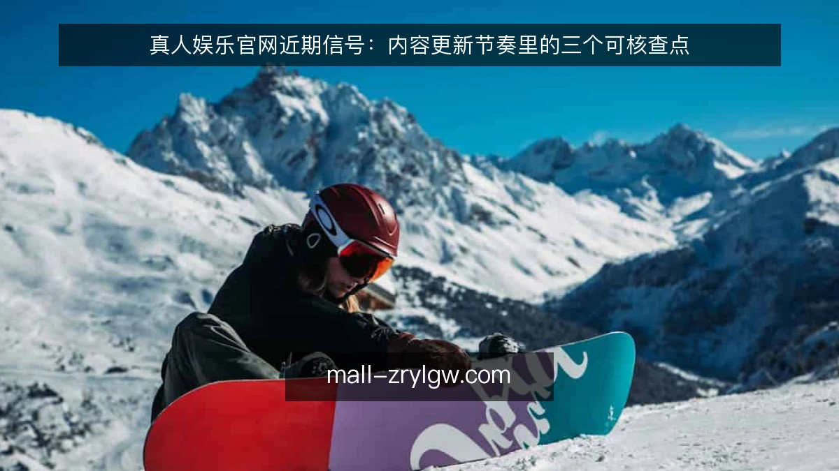 真人娱乐官网近期信号:内容更新节奏里的三个可核查点