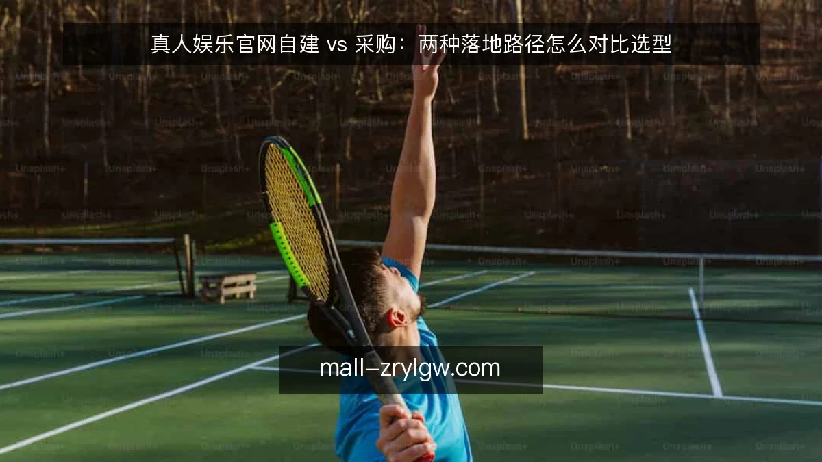 真人娱乐官网自建 vs 采购：两种落地路径怎么对比选型